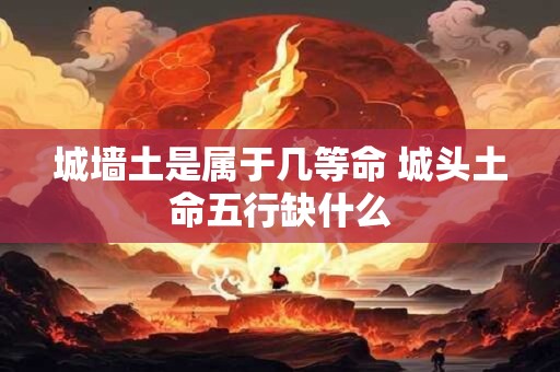 城墙土是属于几等命 城头土命五行缺什么