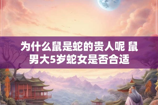 为什么鼠是蛇的贵人呢 鼠男大5岁蛇女是否合适