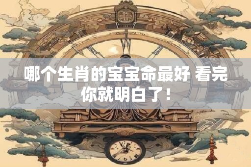哪个生肖的宝宝命最好 看完你就明白了！