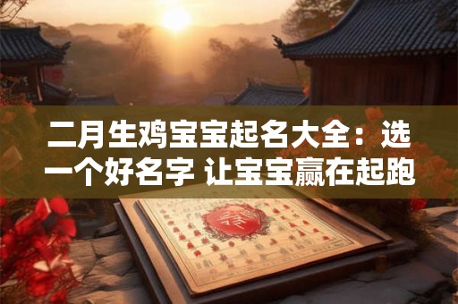 二月生鸡宝宝起名大全:选一个好名字 让宝宝赢在起跑线上! 二月生鸡宝宝起名大全:选一个好名字 让宝宝赢在起跑线上!