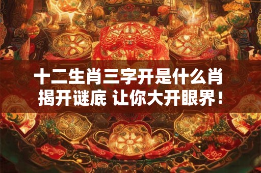 十二生肖三字开是什么肖 揭开谜底 让你大开眼界！