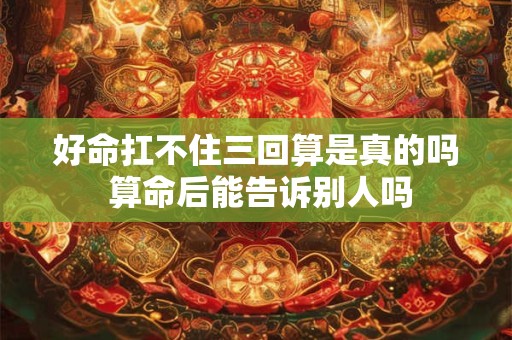好命扛不住三回算是真的吗 算命后能告诉别人吗 好命扛不住三回算是真的吗 算命后能告诉别人吗