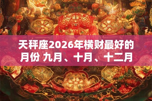 天秤座2026年横财最好的月份 九月、十月、十二月