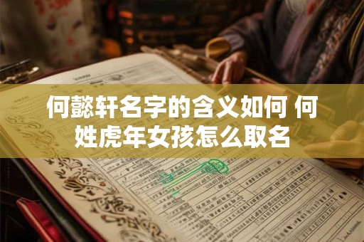 何懿轩名字的含义如何 何姓虎年女孩怎么取名 何懿轩名字的含义如何 何姓虎年女孩怎么取名