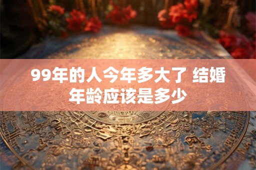 99年的人今年多大了 结婚年龄应该是多少