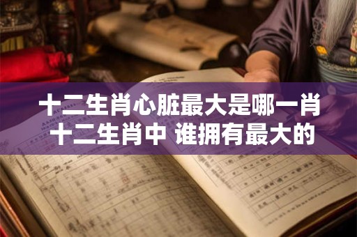 十二生肖心脏最大是哪一肖 十二生肖中 谁拥有最大的心脏