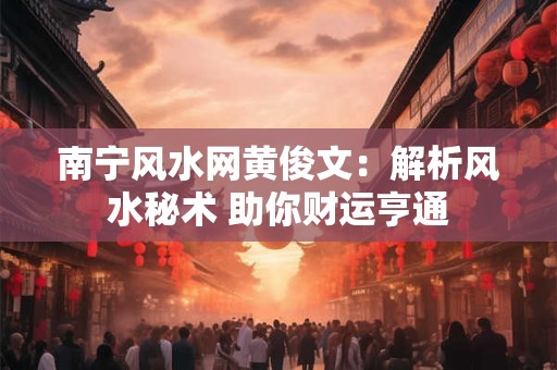 南宁风水网黄俊文:解析风水秘术 助你财运亨通 南宁风水网黄俊文:解析风水秘术 助你财运亨通