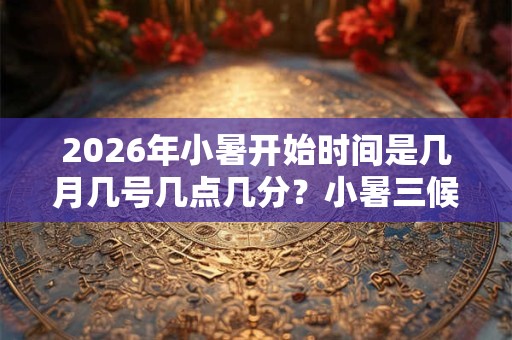 2026年小暑开始时间是几月几号几点几分？小暑三候指的是什么？