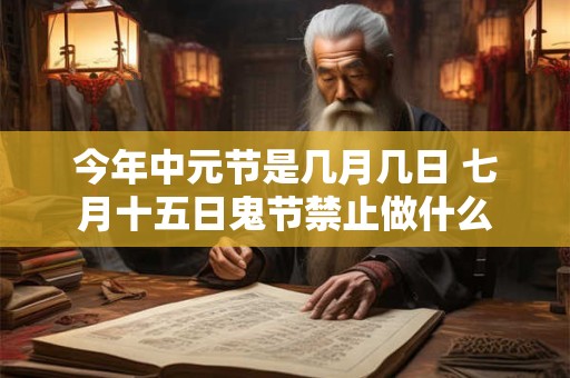今年中元节是几月几日 七月十五日鬼节禁止做什么 今年中元节是几月几日 七月十五日鬼节禁止做什么