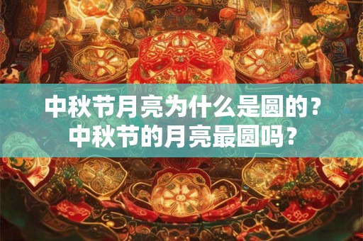 中秋节月亮为什么是圆的?中秋节的月亮最圆吗? 中秋节月亮为什么是圆的?中秋节的月亮最圆吗?