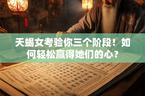 天蝎女考验你三个阶段!如何轻松赢得她们的心? 天蝎女考验你三个阶段!如何轻松赢得她们的心?