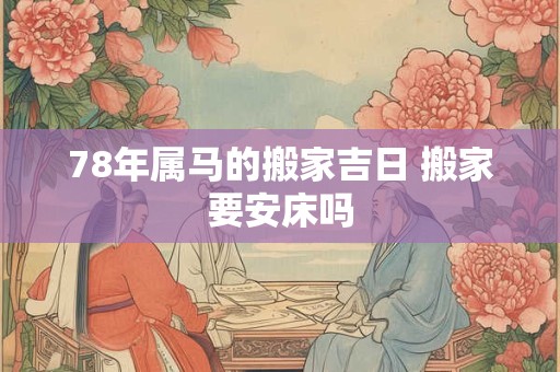 78年属马的搬家吉日 搬家要安床吗