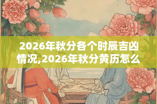 2026年秋分各个时辰吉凶情况,2026年秋分黄历怎么样？