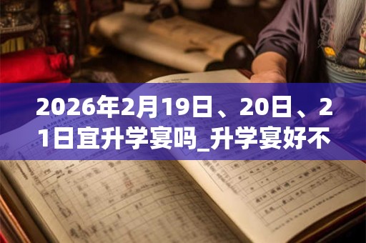 2026年2月19日、20日、21日宜升学宴吗_升学宴好不好 2026年2月19日、20日、21日宜升学宴吗_升学宴好不好