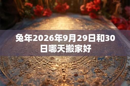兔年2026年9月29日和30日哪天搬家好