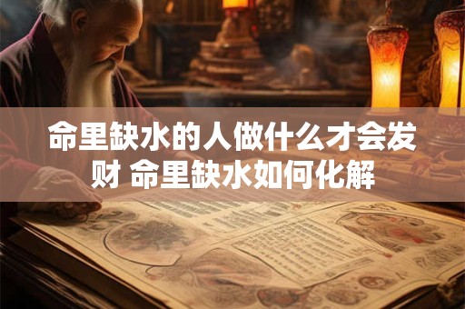命里缺水的人做什么才会发财 命里缺水如何化解