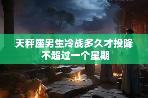 天秤座男生冷战多久才投降 不超过一个星期 天秤座男生冷战多久才投降 不超过一个星期