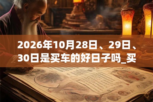2026年10月28日、29日、30日是买车的好日子吗_买车可以吗