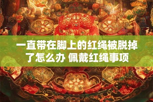 一直带在脚上的红绳被脱掉了怎么办 佩戴红绳事项
