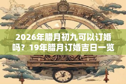 2026年腊月初九可以订婚吗？19年腊月订婚吉日一览