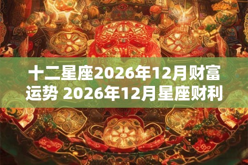 十二星座2026年12月财富运势 2026年12月星座财利运势详解 十二星座2026年12月财富运势 2026年12月星座财利运势详解