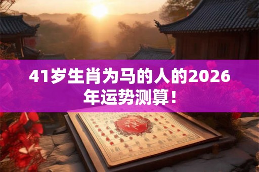 41岁生肖为马的人的2026年运势测算！