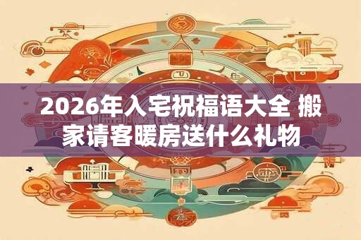 2026年入宅祝福语大全 搬家请客暖房送什么礼物