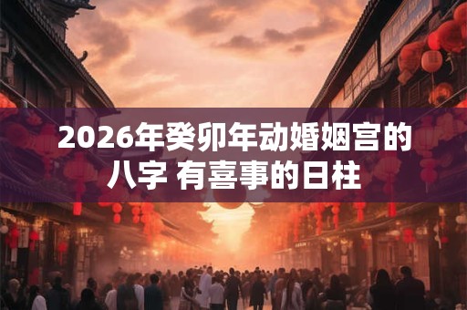 2026年癸卯年动婚姻宫的八字 有喜事的日柱