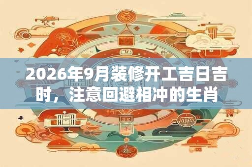 2026年9月装修开工吉日吉时，注意回避相冲的生肖
