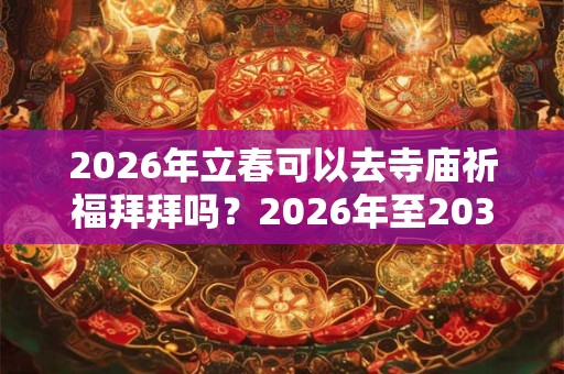 2026年立春可以去寺庙祈福拜拜吗？2026年至2037年立春时间