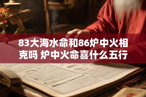 83大海水命和86炉中火相克吗 炉中火命喜什么五行
