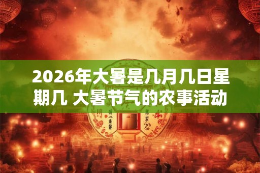 2026年大暑是几月几日星期几 大暑节气的农事活动