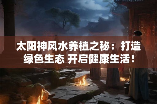 太阳神风水养植之秘：打造绿色生态 开启健康生活！