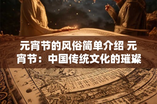 元宵节的风俗简单介绍 元宵节:中国传统文化的璀璨之夜 元宵节的风俗简单介绍 元宵节:中国传统文化的璀璨之夜