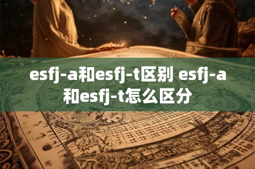esfj-a和esfj-t区别 esfj-a和esfj-t怎么区分 esfj-a和esfj-t区别 esfj-a和esfj-t怎么区分
