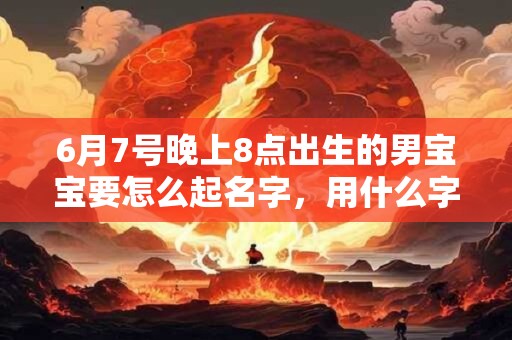 6月7号晚上8点出生的男宝宝要怎么起名字，用什么字好