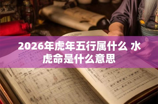 2026年虎年五行属什么 水虎命是什么意思