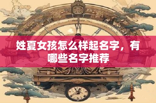 姓夏女孩怎么样起名字,有哪些名字推荐 姓夏女孩怎么样起名字,有哪些名字推荐