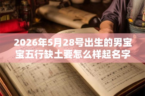 2026年5月28号出生的男宝宝五行缺土要怎么样起名字