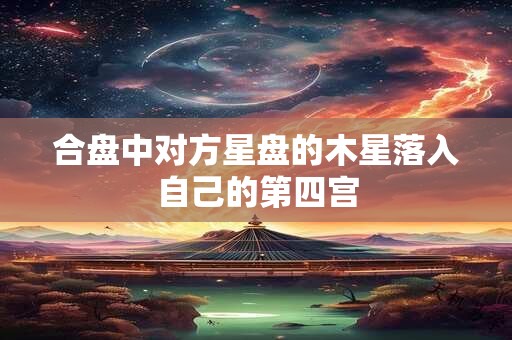 合盘中对方星盘的木星落入自己的第四宫 合盘中对方星盘的木星落入自己的第四宫