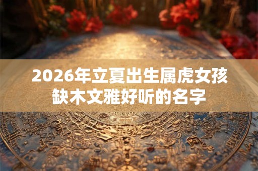 2026年立夏出生属虎女孩缺木文雅好听的名字