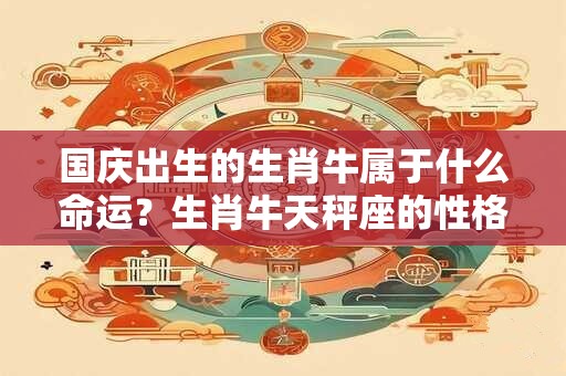 国庆出生的生肖牛属于什么命运?生肖牛天秤座的性格如何? 国庆出生的生肖牛属于什么命运?生肖牛天秤座的性格如何?