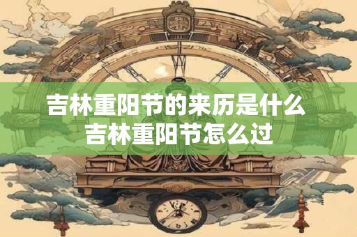 吉林重阳节的来历是什么 吉林重阳节怎么过