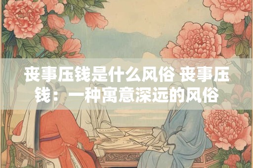 丧事压钱是什么风俗 丧事压钱：一种寓意深远的风俗
