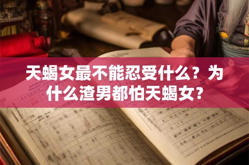 天蝎女最不能忍受什么？为什么渣男都怕天蝎女？