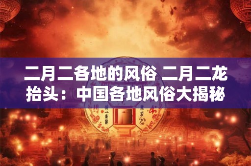 二月二各地的风俗 二月二龙抬头：中国各地风俗大揭秘！