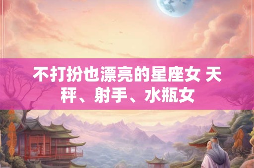 不打扮也漂亮的星座女 天秤、射手、水瓶女