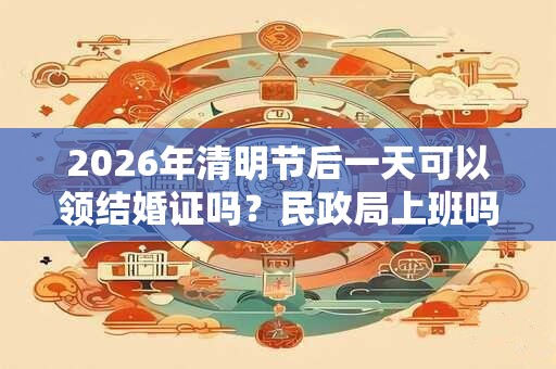 2026年清明节后一天可以领结婚证吗？民政局上班吗？