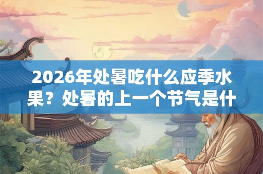 2026年处暑吃什么应季水果？处暑的上一个节气是什么？