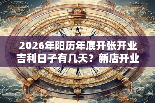 2026年阳历年底开张开业吉利日子有几天？新店开业摆放鱼缸好吗？